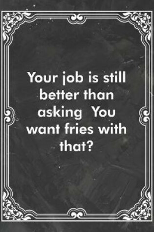 Cover of Your job is still better than asking You want fries with that?