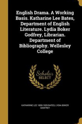 Cover of English Drama. a Working Basis. Katharine Lee Bates, Department of English Literature. Lydia Boker Godfrey, Librarian. Department of Bibliography. Wellesley College