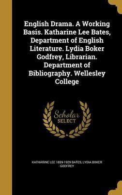 Book cover for English Drama. a Working Basis. Katharine Lee Bates, Department of English Literature. Lydia Boker Godfrey, Librarian. Department of Bibliography. Wellesley College