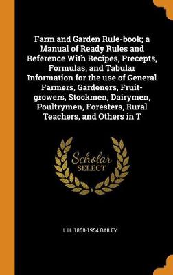 Book cover for Farm and Garden Rule-Book; A Manual of Ready Rules and Reference with Recipes, Precepts, Formulas, and Tabular Information for the Use of General Farmers, Gardeners, Fruit-Growers, Stockmen, Dairymen, Poultrymen, Foresters, Rural Teachers, and Others in T