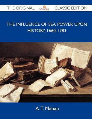 Book cover for The Influence of Sea Power Upon History, 1660-1783 - The Original Classic Edition