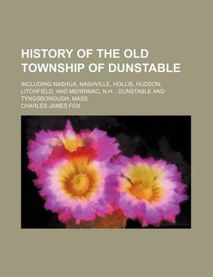 Book cover for History of the Old Township of Dunstable; Including Nashua, Nashville, Hollis, Hudson, Litchfield, and Merrimac, N.H. Dunstable and Tyngsborough, Mass