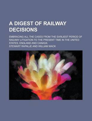 Book cover for A Digest of Railway Decisions; Embracing All the Cases from the Earliest Period of Railway Litigation to the Present Time in the United States, England and Canada Volume 1