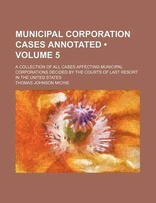 Book cover for Municipal Corporation Cases Annotated (Volume 5); A Collection of All Cases Affecting Municipal Corporations Decided by the Courts of Last Resort in the United States