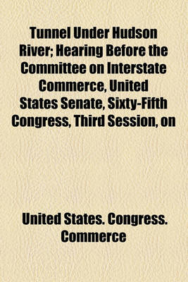 Book cover for Tunnel Under Hudson River; Hearing Before the Committee on Interstate Commerce, United States Senate, Sixty-Fifth Congress, Third Session, on