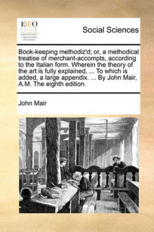 Cover of Book-Keeping Methodiz'd; Or, a Methodical Treatise of Merchant-Accompts, According to the Italian Form. Wherein the Theory of the Art Is Fully Explained, ... to Which Is Added, a Large Appendix. ... by John Mair, A.M. the Eighth Edition.