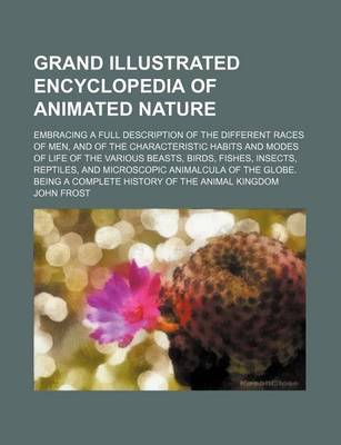 Book cover for Grand Illustrated Encyclopedia of Animated Nature; Embracing a Full Description of the Different Races of Men, and of the Characteristic Habits and Modes of Life of the Various Beasts, Birds, Fishes, Insects, Reptiles, and Microscopic Animalcula of the Gl