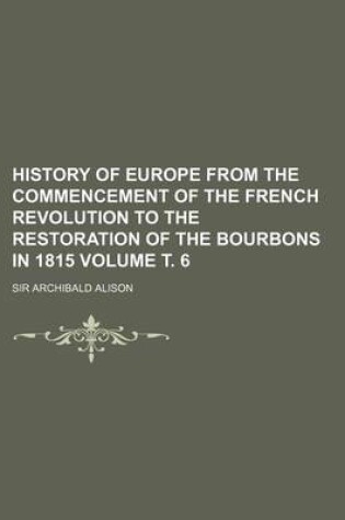 Cover of History of Europe from the Commencement of the French Revolution to the Restoration of the Bourbons in 1815 Volume . 6