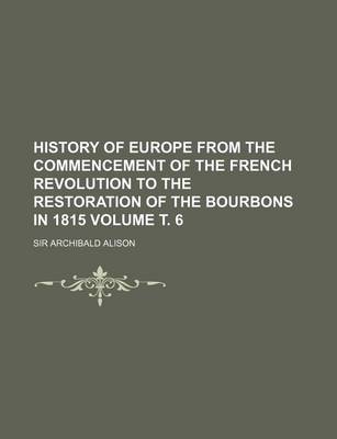 Book cover for History of Europe from the Commencement of the French Revolution to the Restoration of the Bourbons in 1815 Volume . 6