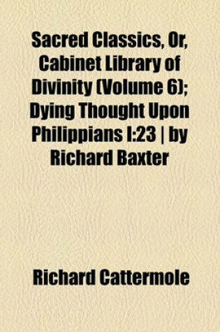 Cover of Sacred Classics, Or, Cabinet Library of Divinity (Volume 6); Dying Thought Upon Philippians I23 - By Richard Baxter