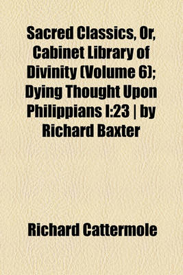 Book cover for Sacred Classics, Or, Cabinet Library of Divinity (Volume 6); Dying Thought Upon Philippians I23 - By Richard Baxter