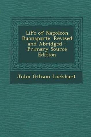 Cover of Life of Napoleon Buonaparte. Revised and Abridged - Primary Source Edition