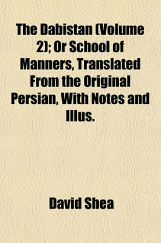 Cover of The Dabistan (Volume 2); Or School of Manners, Translated from the Original Persian, with Notes and Illus.