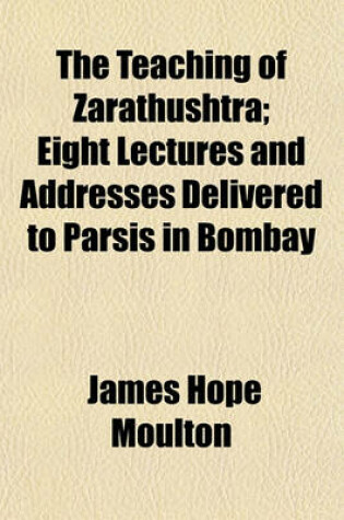 Cover of The Teaching of Zarathushtra; Eight Lectures and Addresses Delivered to Parsis in Bombay