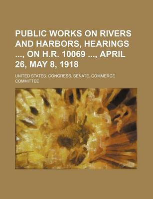 Book cover for Public Works on Rivers and Harbors, Hearings, on H.R. 10069, April 26, May 8, 1918