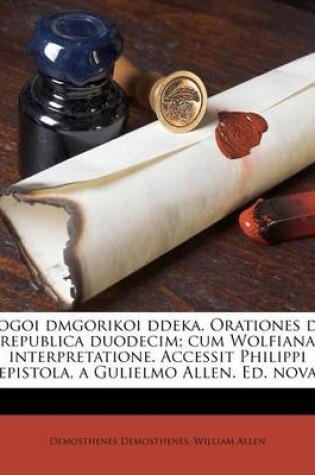Cover of Logoi Dmgorikoi Ddeka. Orationes de Republica Duodecim; Cum Wolfiana Interpretatione. Accessit Philippi Epistola, a Gulielmo Allen. Ed. Nova
