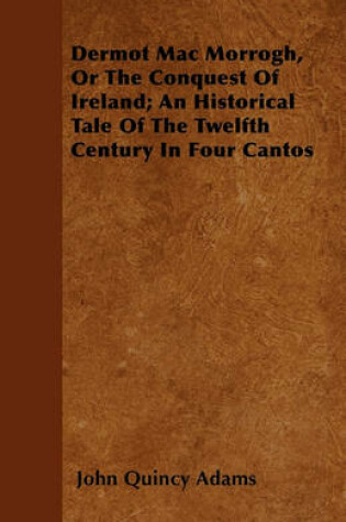 Cover of Dermot Mac Morrogh, Or The Conquest Of Ireland; An Historical Tale Of The Twelfth Century In Four Cantos