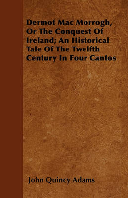 Book cover for Dermot Mac Morrogh, Or The Conquest Of Ireland; An Historical Tale Of The Twelfth Century In Four Cantos