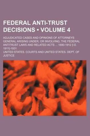 Cover of Federal Anti-Trust Decisions (Volume 4); Adjudicated Cases and Opinions of Attorneys General Arising Under, or Involving, the Federal Antitrust Laws and Related Acts 1890-1912 [I.E. 1911]-1931