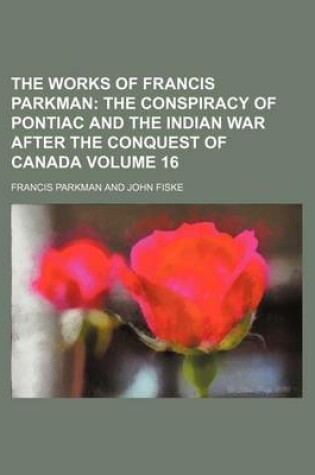 Cover of The Works of Francis Parkman; The Conspiracy of Pontiac and the Indian War After the Conquest of Canada Volume 16