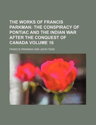 Book cover for The Works of Francis Parkman; The Conspiracy of Pontiac and the Indian War After the Conquest of Canada Volume 16