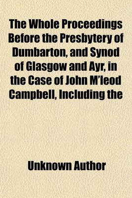 Book cover for The Whole Proceedings Before the Presbytery of Dumbarton, and Synod of Glasgow and Ayr, in the Case of John M'Leod Campbell, Including the Libel, Answers to the Libel, Evidence, and Speeches