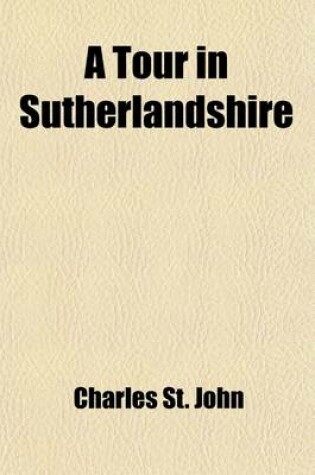 Cover of A Tour in Sutherlandshire Volume 1; With Extracts from the Field-Books of a Sportsman and Naturalist