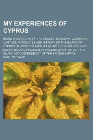 Cover of My Experiences of Cyprus; Being an Account of the People, Mediaeval Cities and Castles, Antiquities and History of the Island of Cyprus to Which Is Added a Chapter on the Present Economic and Political Problems Which Affect the Island as a Dependency of Th