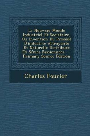 Cover of Le Nouveau Monde Industriel Et Societaire, Ou Invention Du Procede D'Industrie Attrayante Et Naturelle Distribuee En Series Passionnees... - Primary