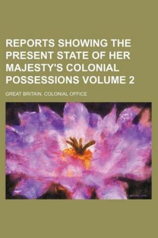 Cover of Reports Showing the Present State of Her Majesty's Colonial Possessions Volume 2