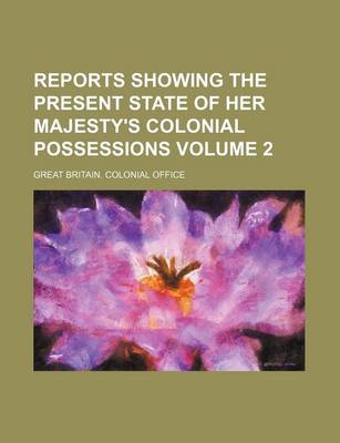 Book cover for Reports Showing the Present State of Her Majesty's Colonial Possessions Volume 2