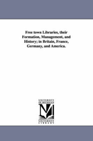 Cover of Free town Libraries, their Formation, Management, and History; in Britain, France, Germany, and America.