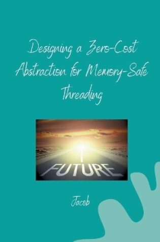 Cover of Designing a Zero-Cost Abstraction for Memory-Safe Threading