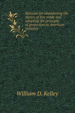 Cover of Reasons for abandoning the theory of free trade and adopting the principle of protection to American industry