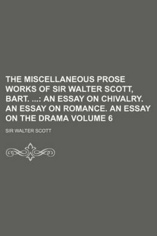 Cover of The Miscellaneous Prose Works of Sir Walter Scott, Bart.; An Essay on Chivalry. an Essay on Romance. an Essay on the Drama Volume 6