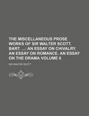 Book cover for The Miscellaneous Prose Works of Sir Walter Scott, Bart.; An Essay on Chivalry. an Essay on Romance. an Essay on the Drama Volume 6