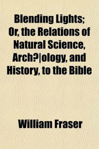 Cover of Blending Lights; Or, the Relations of Natural Science, Archaeology, and History, to the Bible