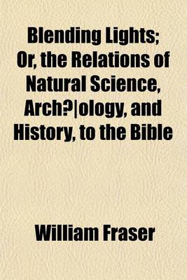 Book cover for Blending Lights; Or, the Relations of Natural Science, Archaeology, and History, to the Bible