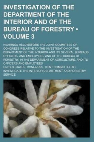 Cover of Investigation of the Department of the Interior and of the Bureau of Forestry (Volume 3); Hearings Held Before the Joint Committee of Congress Relativ