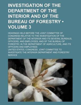 Book cover for Investigation of the Department of the Interior and of the Bureau of Forestry (Volume 3); Hearings Held Before the Joint Committee of Congress Relativ