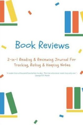 Cover of Book Reviews 2-In-1 Reading & Reviewing Journal for Tracking, Rating & Keeping Notes a Reader Lives a Thousand Lives Before He Dies . the Man Who Never Reads Lives Only One. - George R.R. Martin