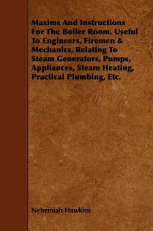 Cover of Maxims And Instructions For The Boiler Room. Useful To Engineers, Firemen & Mechanics, Relating To Steam Generators, Pumps, Appliances, Steam Heating, Practical Plumbing, Etc.