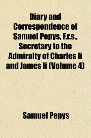 Cover of Diary and Correspondence of Samuel Pepys, F.R.S., Secretary to the Admiralty of Charles II and James II (Volume 4)