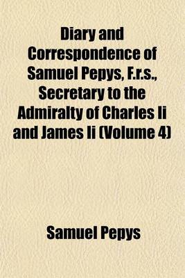 Book cover for Diary and Correspondence of Samuel Pepys, F.R.S., Secretary to the Admiralty of Charles II and James II (Volume 4)