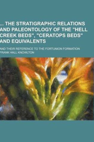 Cover of The Stratigraphic Relations and Paleontology of the Hell Creek Beds, Ceratops Beds and Equivalents; And Their Reference to the Fortunion Formation