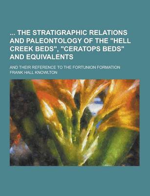 Book cover for The Stratigraphic Relations and Paleontology of the Hell Creek Beds, Ceratops Beds and Equivalents; And Their Reference to the Fortunion Formation