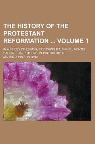 Cover of The History of the Protestant Reformation; In a Series of Essays, Reviewing D'Aubigne, Menzel, Hallan ... and Others. in Two Volumes Volume 1