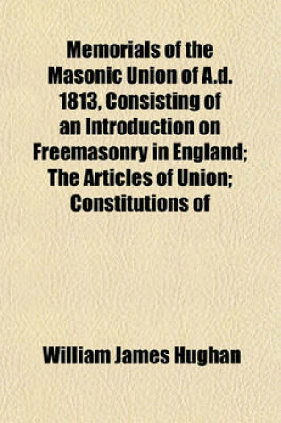 Cover of Memorials of the Masonic Union of A.D. 1813, Consisting of an Introduction on Freemasonry in England; The Articles of Union; Constitutions of