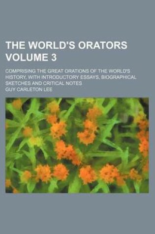 Cover of The World's Orators; Comprising the Great Orations of the World's History, with Introductory Essays, Biographical Sketches and Critical Notes Volume 3