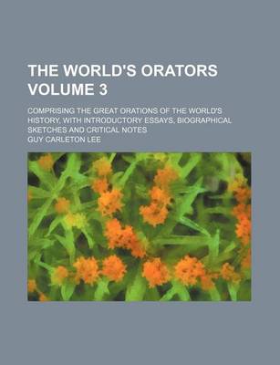 Book cover for The World's Orators; Comprising the Great Orations of the World's History, with Introductory Essays, Biographical Sketches and Critical Notes Volume 3